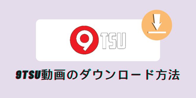 9tsu動画をダウンロードしたいなら必読！簡単で100%安全